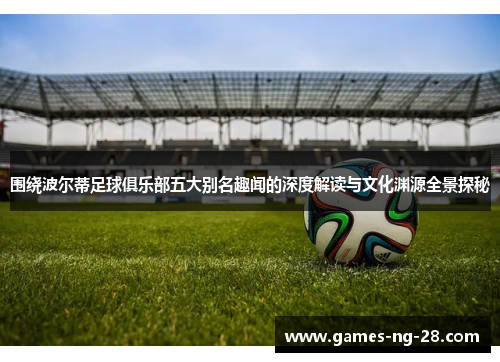 围绕波尔蒂足球俱乐部五大别名趣闻的深度解读与文化渊源全景探秘