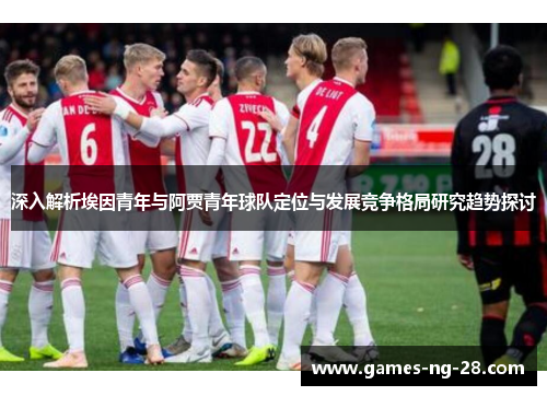 深入解析埃因青年与阿贾青年球队定位与发展竞争格局研究趋势探讨
