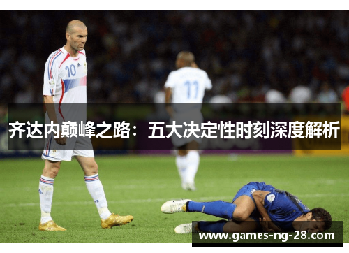 齐达内巅峰之路：五大决定性时刻深度解析