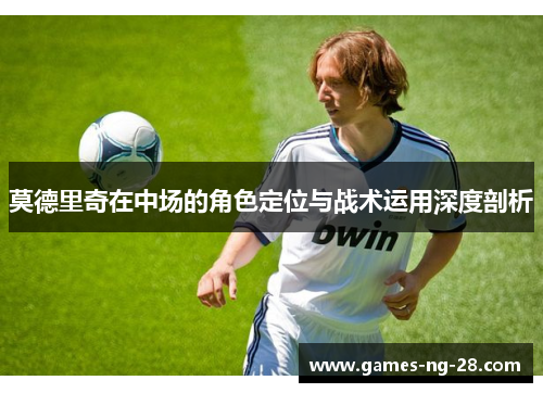 莫德里奇在中场的角色定位与战术运用深度剖析
