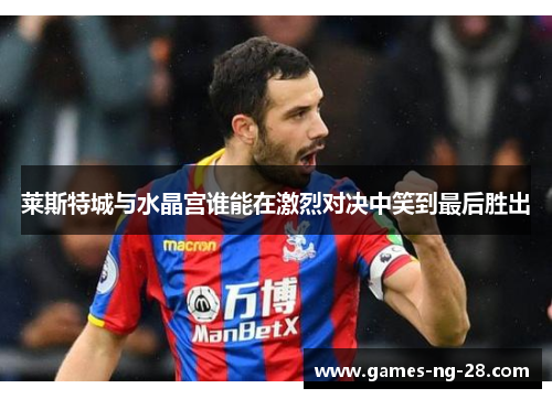 莱斯特城与水晶宫谁能在激烈对决中笑到最后胜出