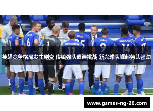 英超竞争格局发生剧变 传统强队遭遇挑战 新兴球队崛起势头强劲