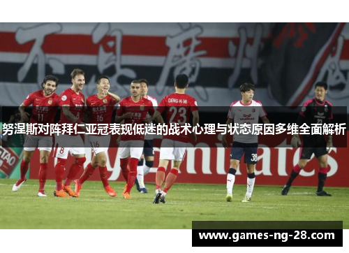 努涅斯对阵拜仁亚冠表现低迷的战术心理与状态原因多维全面解析