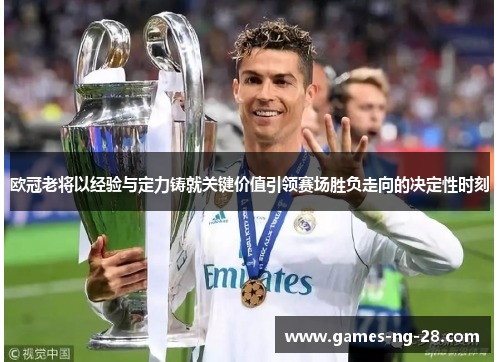 欧冠老将以经验与定力铸就关键价值引领赛场胜负走向的决定性时刻