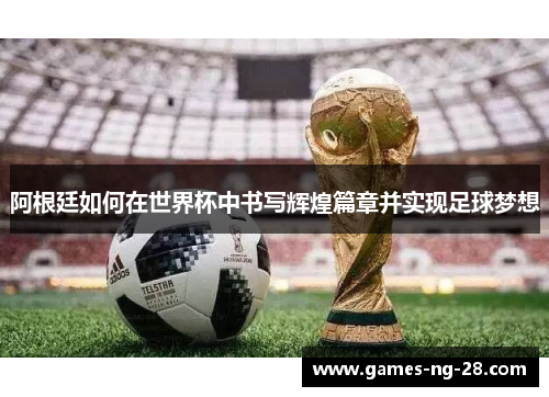阿根廷如何在世界杯中书写辉煌篇章并实现足球梦想