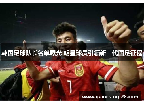 韩国足球队长名单曝光 明星球员引领新一代国足征程