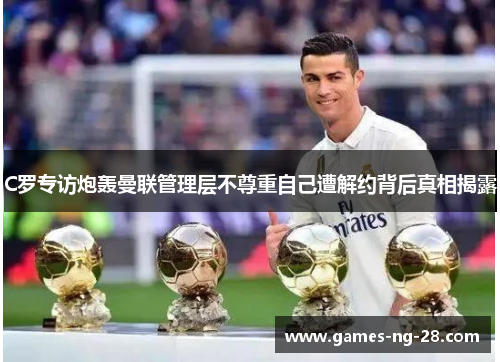 C罗专访炮轰曼联管理层不尊重自己遭解约背后真相揭露